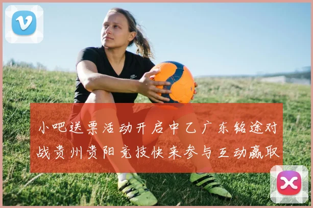 小吧送票活动开启中乙广东铭途对战贵州贵阳竞技快来参与互动赢取球票
