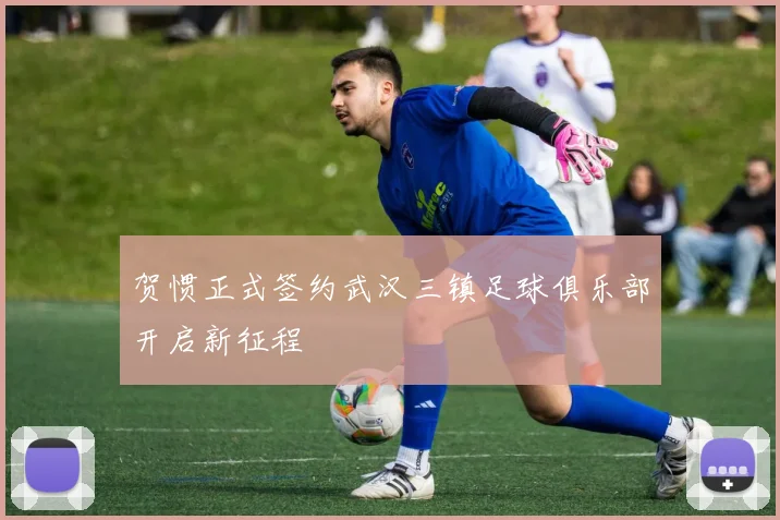 贺惯正式签约武汉三镇足球俱乐部开启新征程