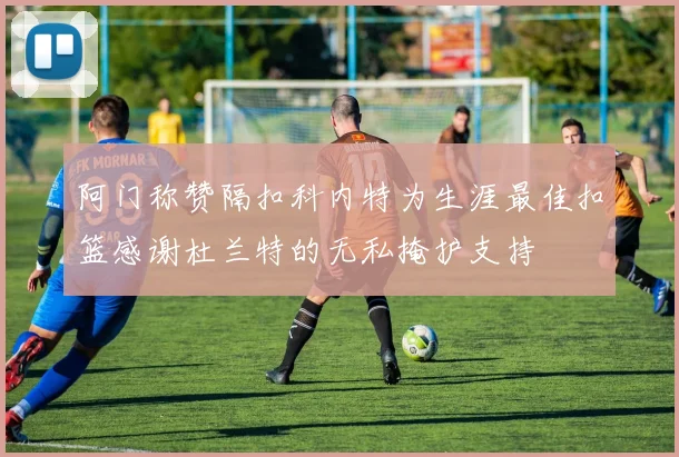 阿门称赞隔扣科内特为生涯最佳扣篮感谢杜兰特的无私掩护支持