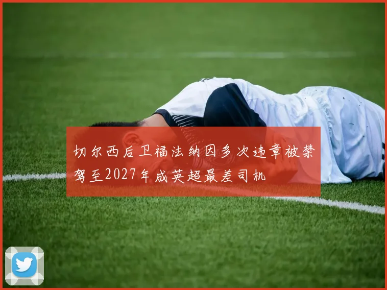 切尔西后卫福法纳因多次违章被禁驾至2027年成英超最差司机