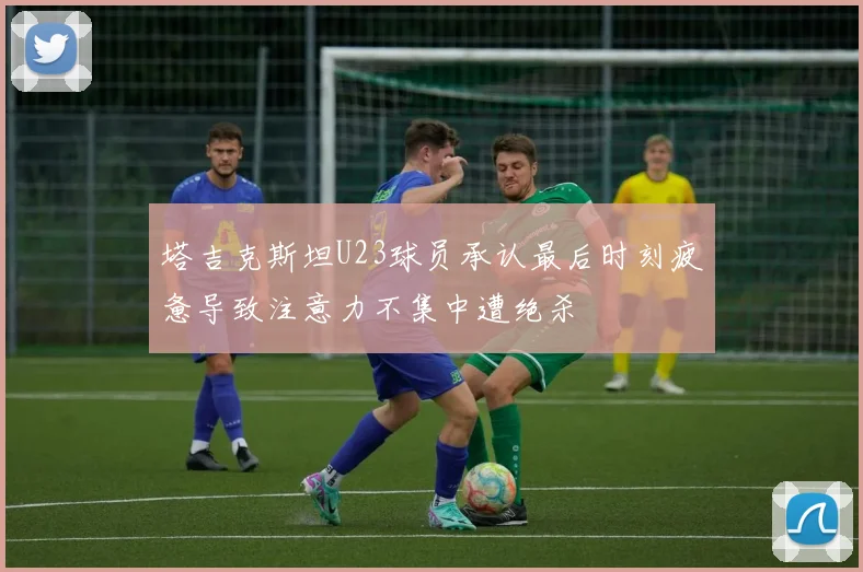 塔吉克斯坦U23球员承认最后时刻疲惫导致注意力不集中遭绝杀