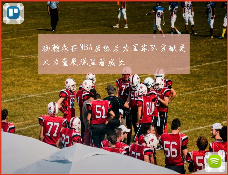 杨瀚森在NBA历练后为国家队贡献更大力量展现显著成长