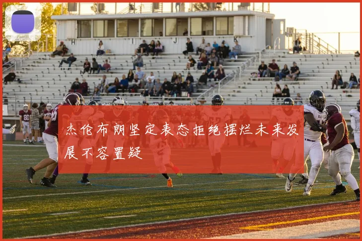 杰伦布朗坚定表态拒绝摆烂未来发展不容置疑