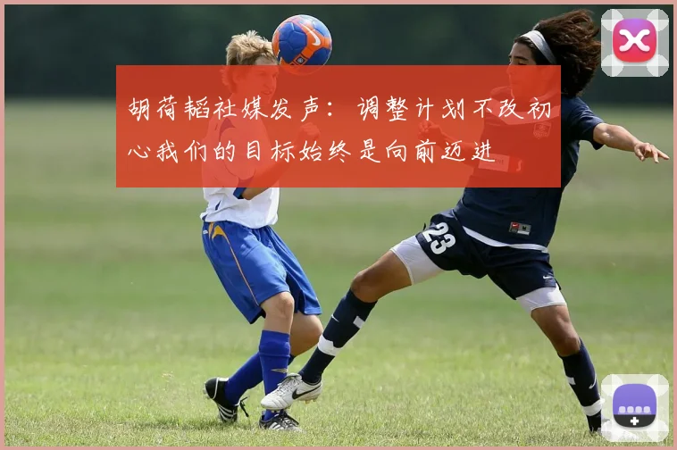 胡荷韬社媒发声：调整计划不改初心我们的目标始终是向前迈进