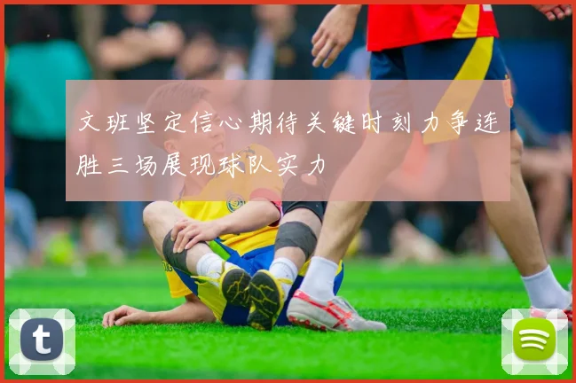 文班坚定信心期待关键时刻力争连胜三场展现球队实力