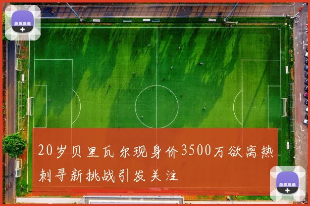 20岁贝里瓦尔现身价3500万欲离热刺寻新挑战引发关注