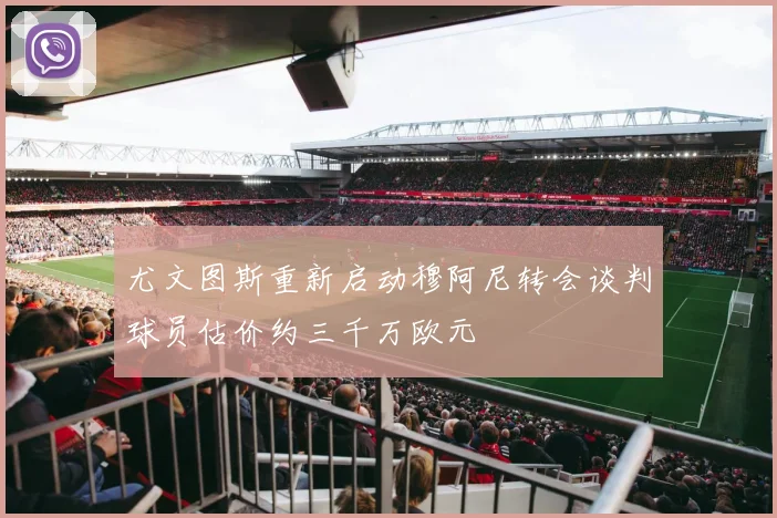 尤文图斯重新启动穆阿尼转会谈判球员估价约三千万欧元