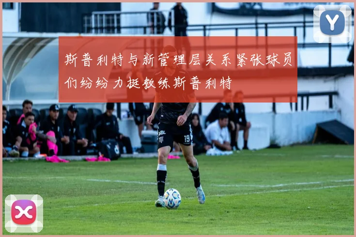 斯普利特与新管理层关系紧张球员们纷纷力挺教练斯普利特