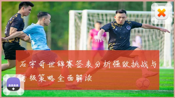 石宇奇世锦赛签表分析强敌挑战与晋级策略全面解读