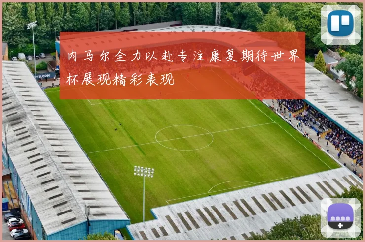 内马尔全力以赴专注康复期待世界杯展现精彩表现