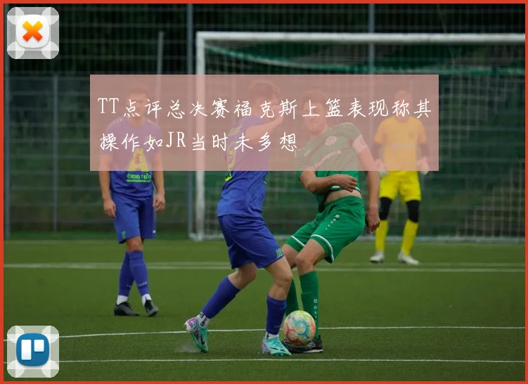 TT点评总决赛福克斯上篮表现称其操作如JR当时未多想