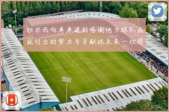 切尔西向库库道别感谢他为球队成就付出的努力与贡献祝未来一切顺利