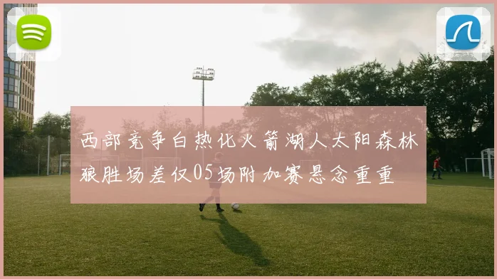 西部竞争白热化火箭湖人太阳森林狼胜场差仅05场附加赛悬念重重