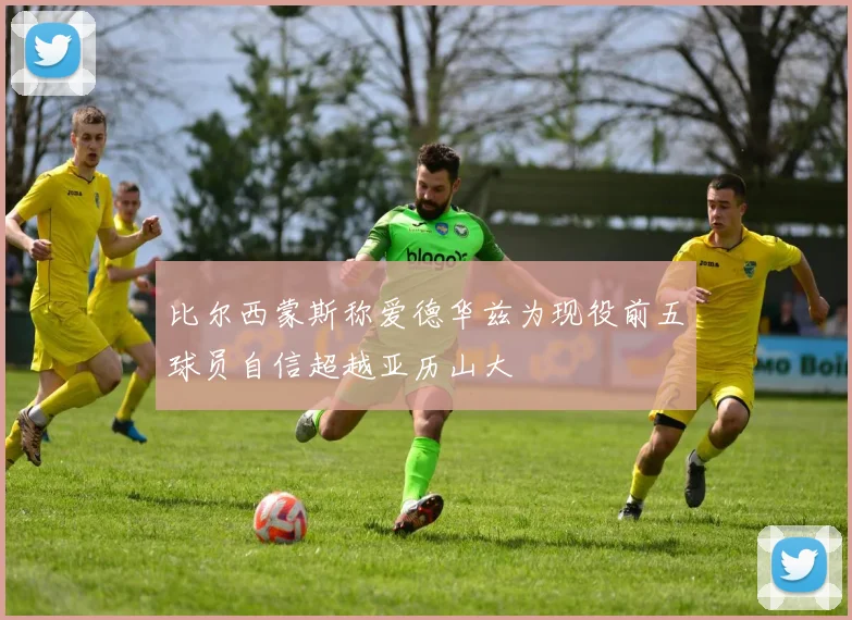 比尔西蒙斯称爱德华兹为现役前五球员自信超越亚历山大