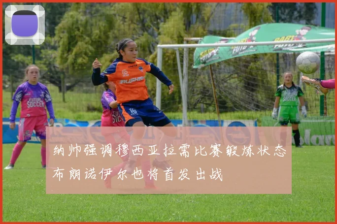 纳帅强调穆西亚拉需比赛锻炼状态布朗诺伊尔也将首发出战