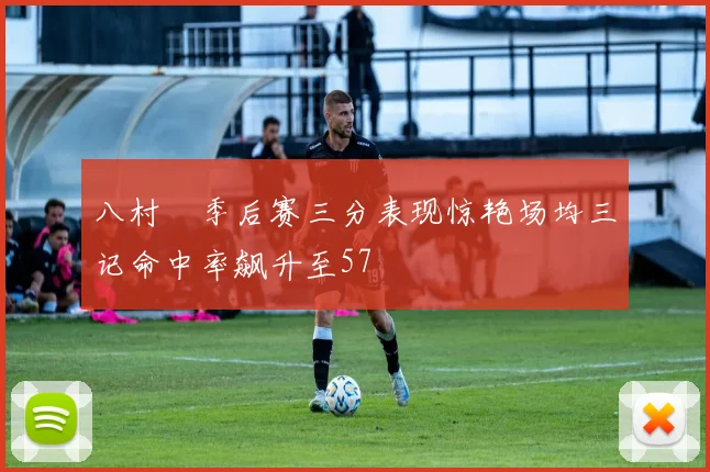 八村塁季后赛三分表现惊艳场均三记命中率飙升至57